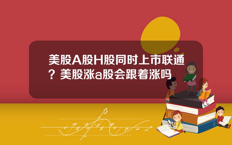 美股A股H股同时上市联通？美股涨a股会跟着涨吗