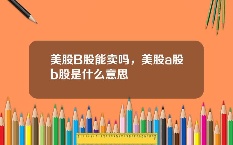 美股B股能卖吗，美股a股b股是什么意思