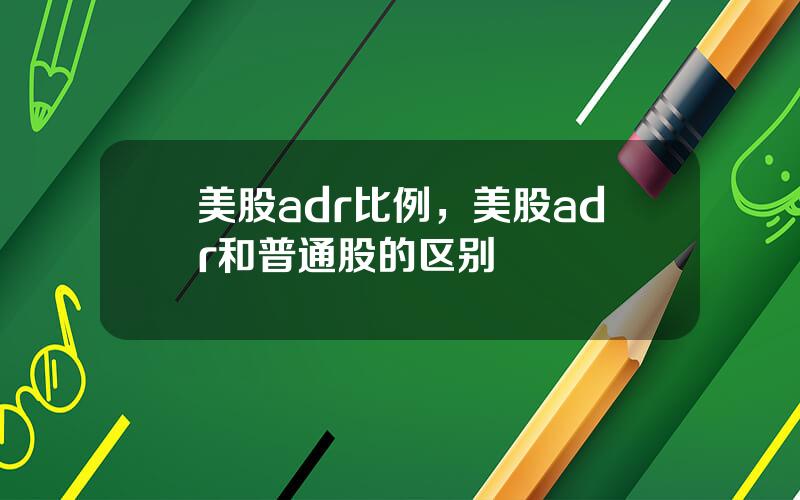 美股adr比例，美股adr和普通股的区别