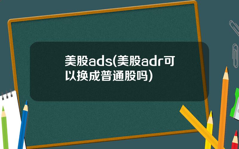 美股ads(美股adr可以换成普通股吗)