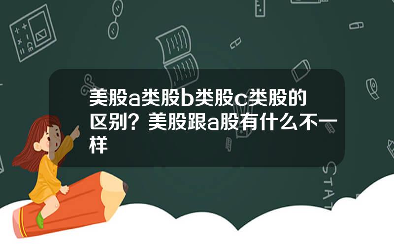 美股a类股b类股c类股的区别？美股跟a股有什么不一样