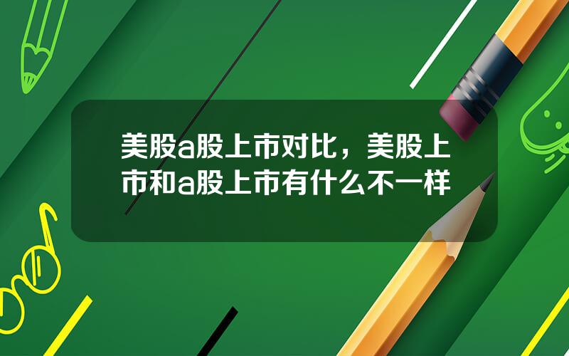 美股a股上市对比，美股上市和a股上市有什么不一样