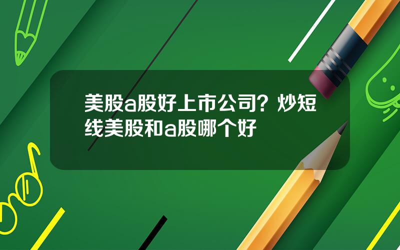 美股a股好上市公司？炒短线美股和a股哪个好