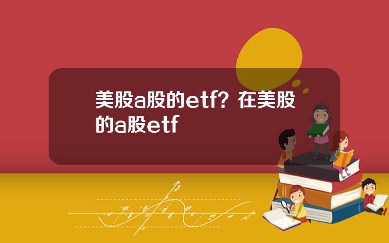 美股a股的etf？在美股的a股etf