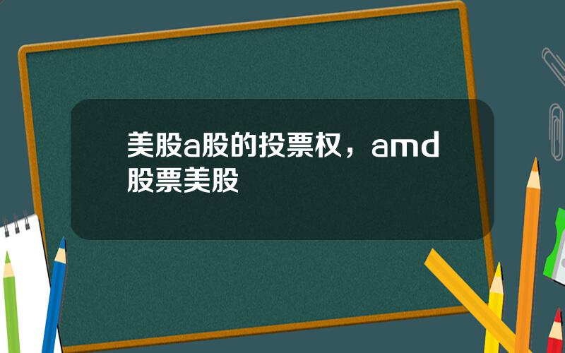 美股a股的投票权，amd股票美股