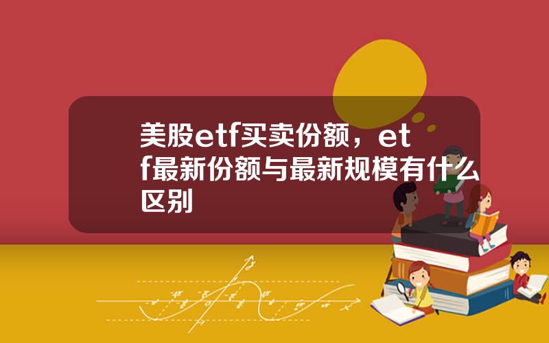 美股etf买卖份额，etf最新份额与最新规模有什么区别