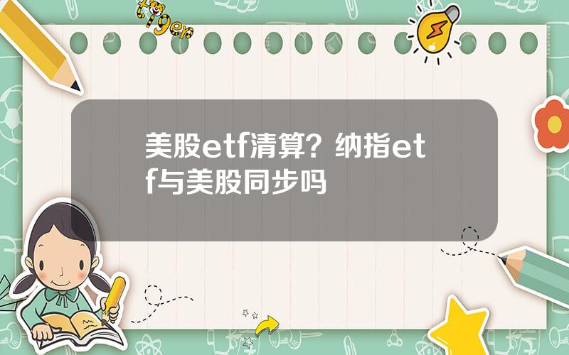 美股etf清算？纳指etf与美股同步吗