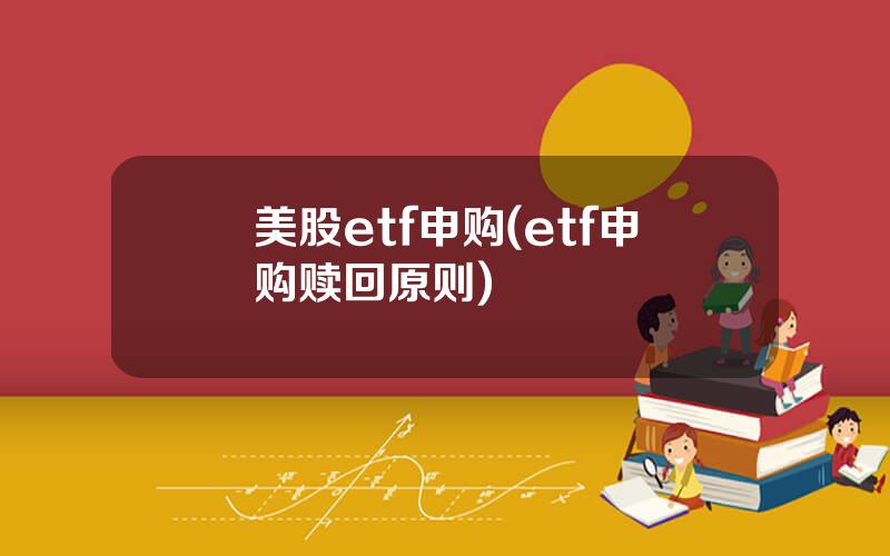 美股etf申购(etf申购赎回原则)