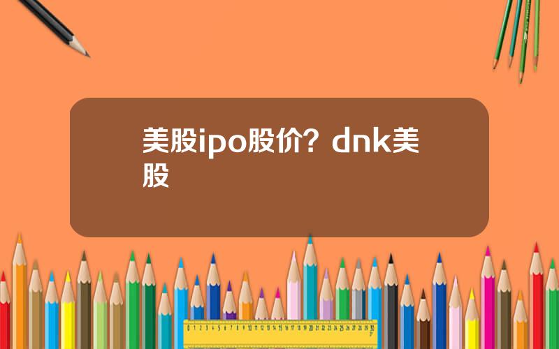 美股ipo股价？dnk美股