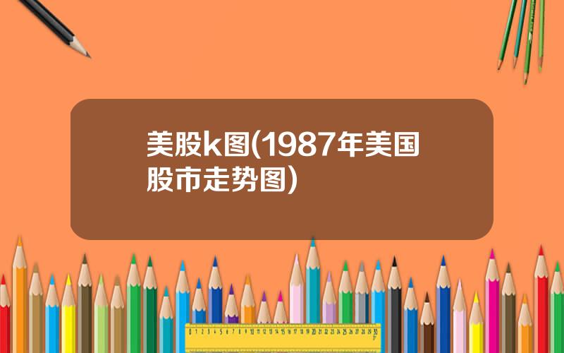 美股k图(1987年美国股市走势图)