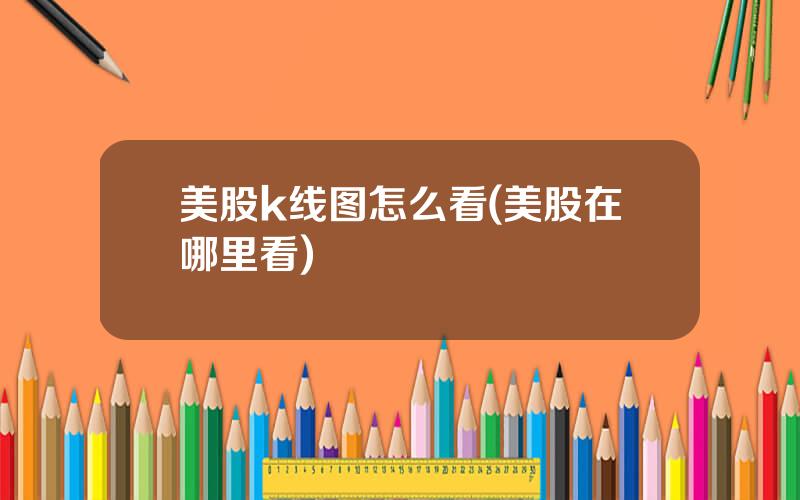 美股k线图怎么看(美股在哪里看)