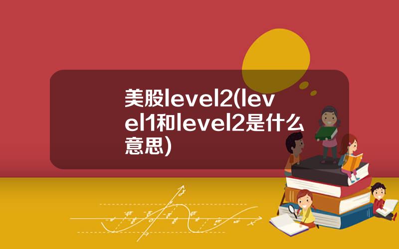 美股level2(level1和level2是什么意思)