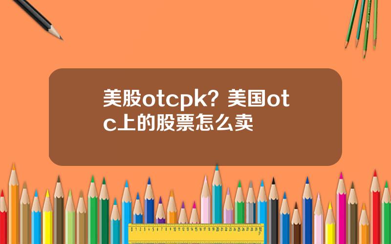 美股otcpk？美国otc上的股票怎么卖