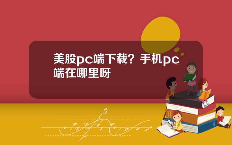 美股pc端下载？手机pc端在哪里呀