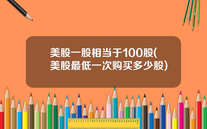 美股一股相当于100股(美股最低一次购买多少股)