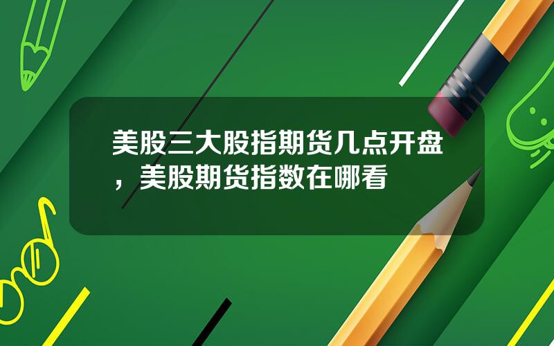 美股三大股指期货几点开盘，美股期货指数在哪看