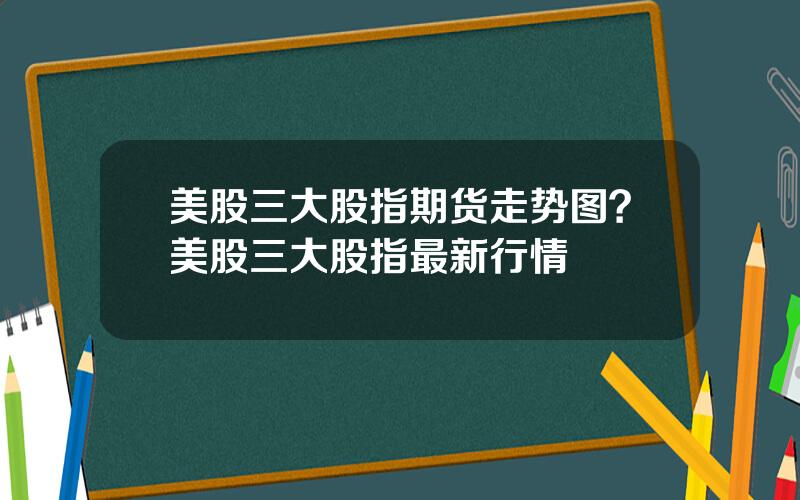 美股三大股指期货走势图？美股三大股指最新行情