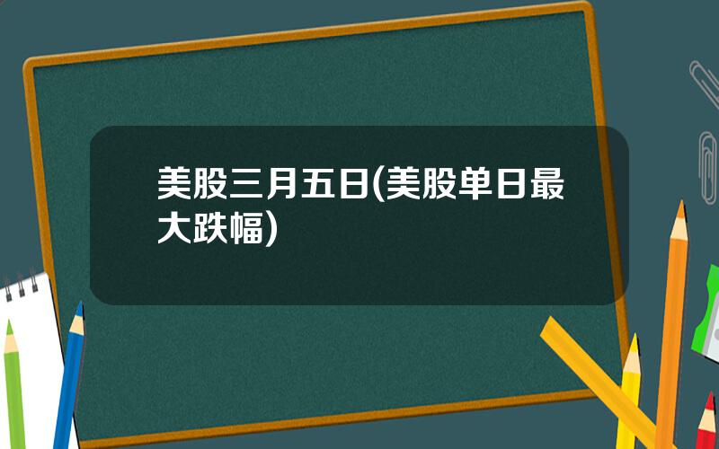 美股三月五日(美股单日最大跌幅)