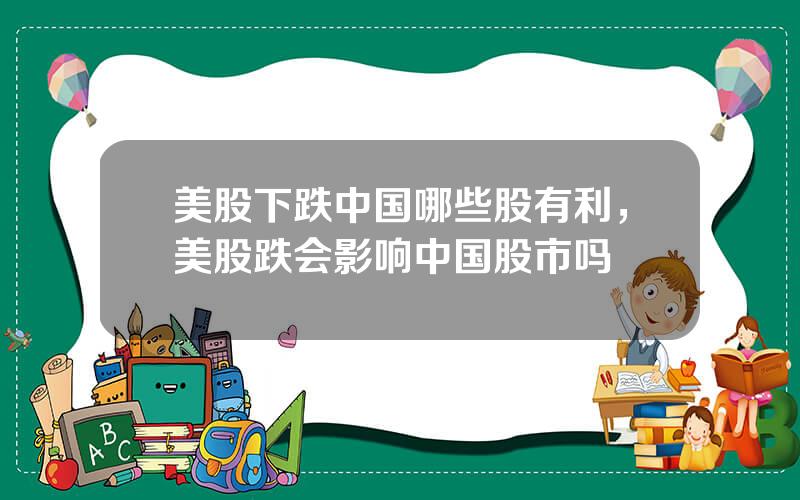 美股下跌中国哪些股有利，美股跌会影响中国股市吗