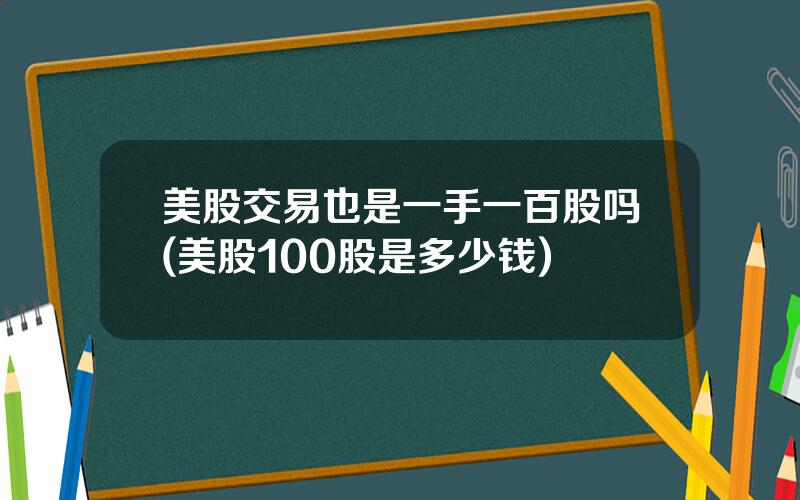 美股交易也是一手一百股吗(美股100股是多少钱)