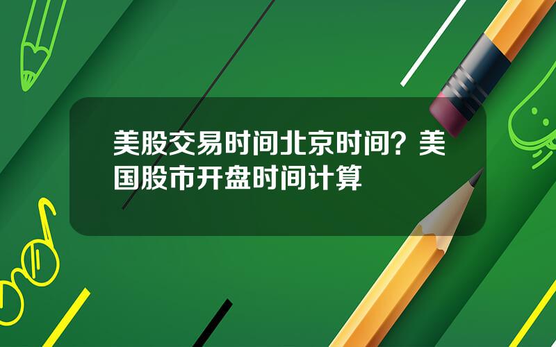 美股交易时间北京时间？美国股市开盘时间计算