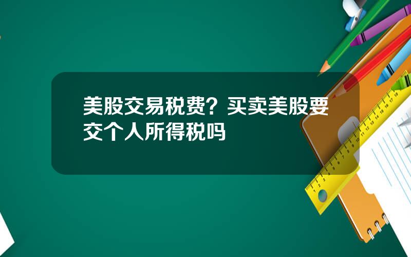 美股交易税费？买卖美股要交个人所得税吗