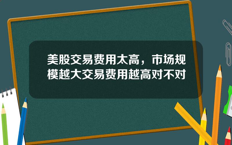 美股交易费用太高，市场规模越大交易费用越高对不对