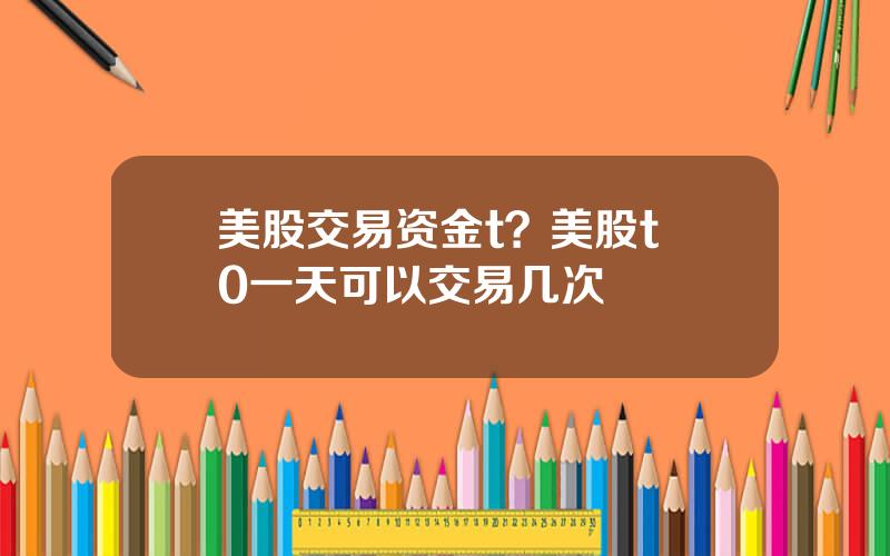 美股交易资金t？美股t+0一天可以交易几次