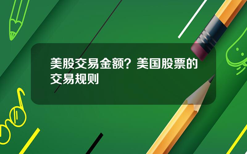 美股交易金额？美国股票的交易规则