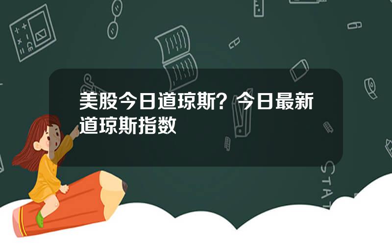 美股今日道琼斯？今日最新道琼斯指数