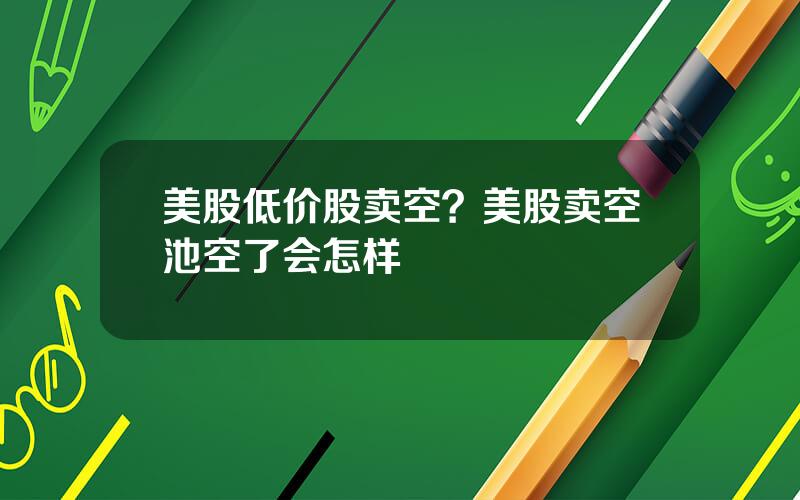 美股低价股卖空？美股卖空池空了会怎样