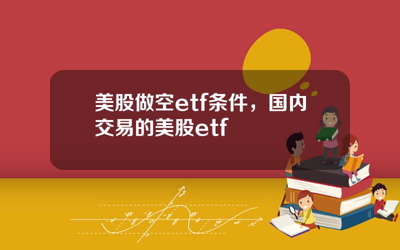 美股做空etf条件，国内交易的美股etf