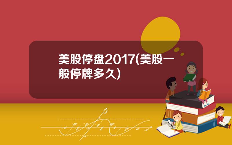 美股停盘2017(美股一般停牌多久)