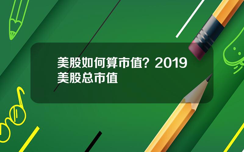 美股如何算市值？2019美股总市值