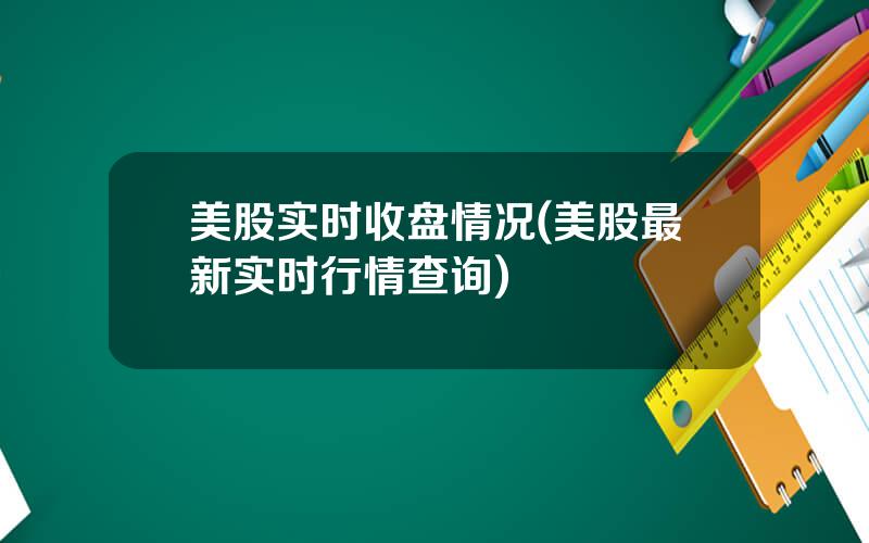 美股实时收盘情况(美股最新实时行情查询)