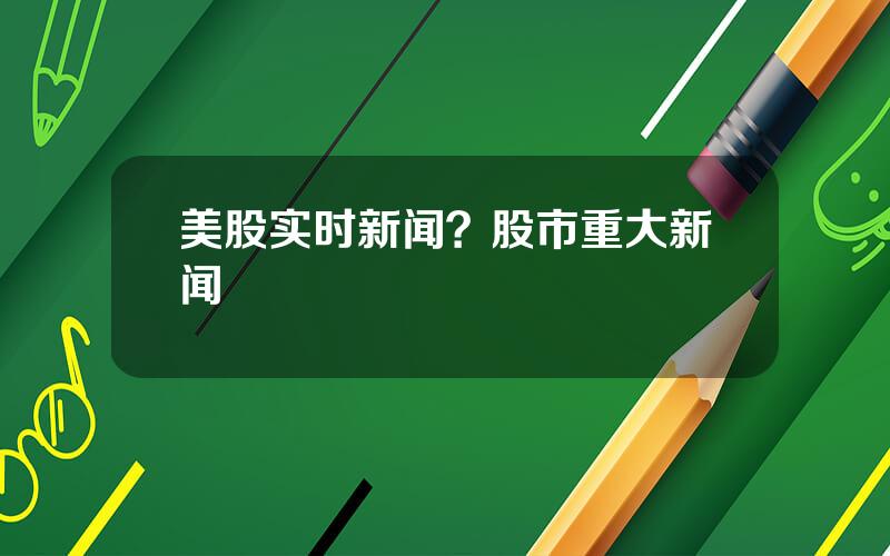 美股实时新闻？股市重大新闻