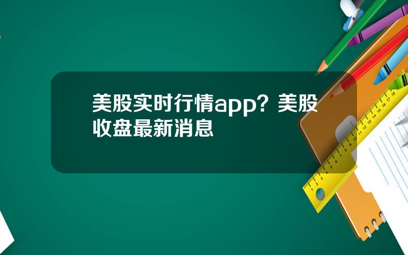 美股实时行情app？美股收盘最新消息