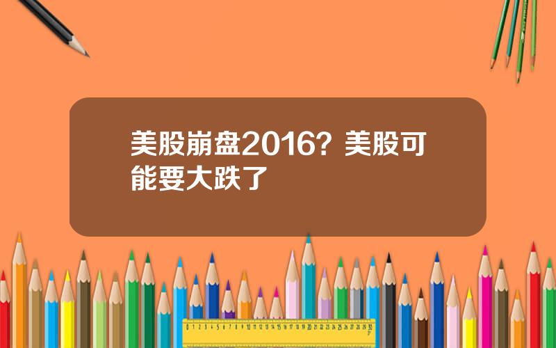 美股崩盘2016？美股可能要大跌了