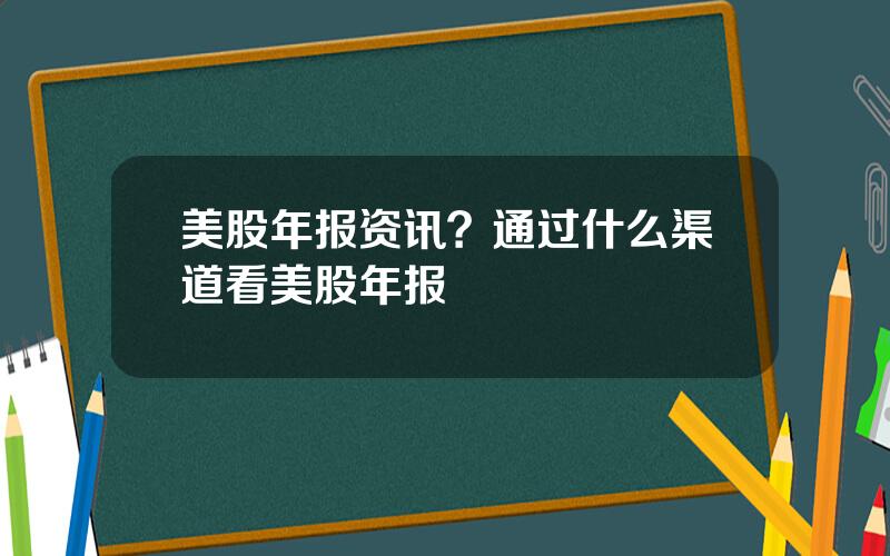 美股年报资讯？通过什么渠道看美股年报