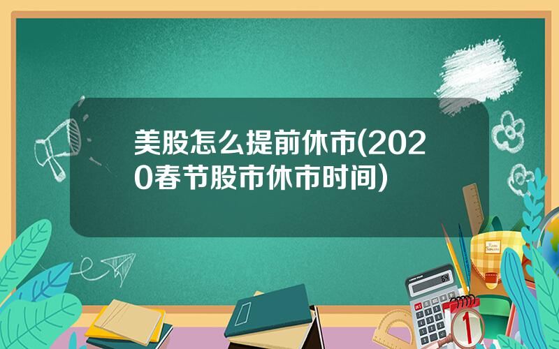 美股怎么提前休市(2020春节股市休市时间)