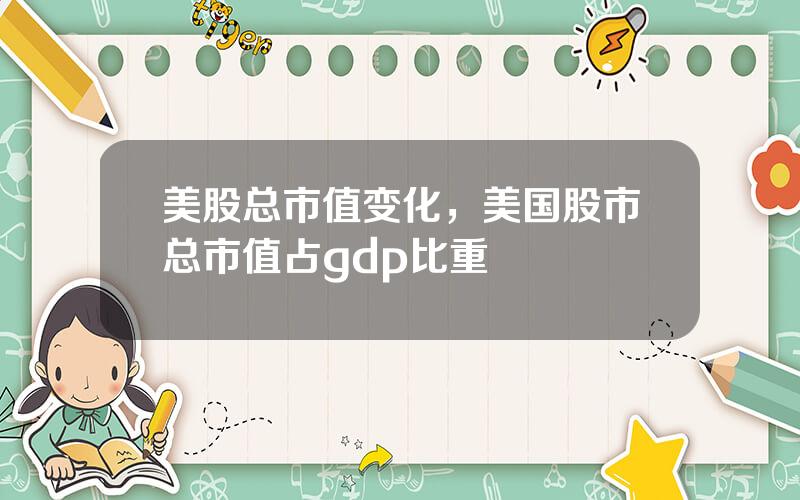 美股总市值变化，美国股市总市值占gdp比重