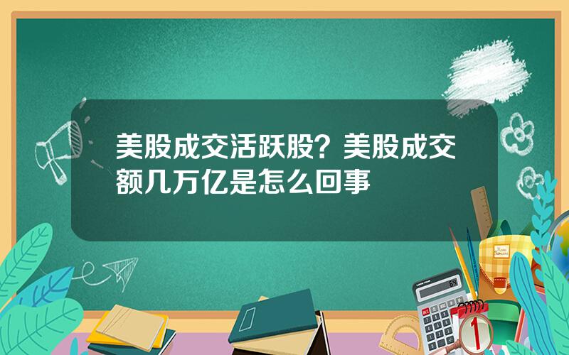 美股成交活跃股？美股成交额几万亿是怎么回事