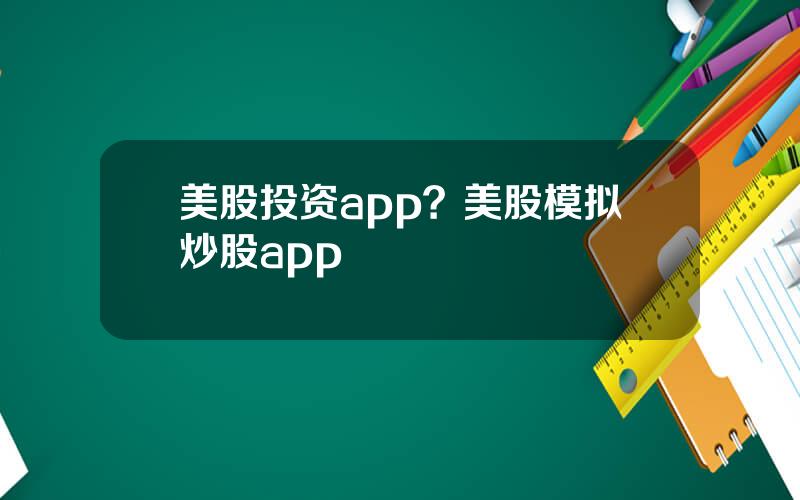 美股投资app？美股模拟炒股app