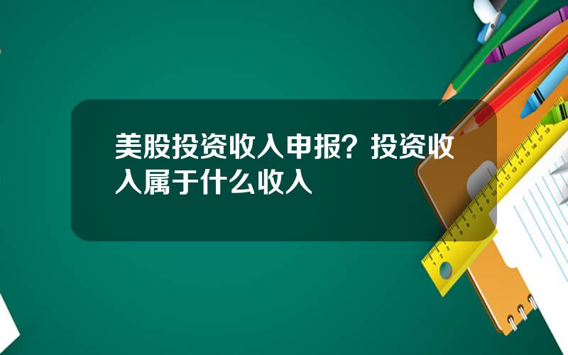 美股投资收入申报？投资收入属于什么收入