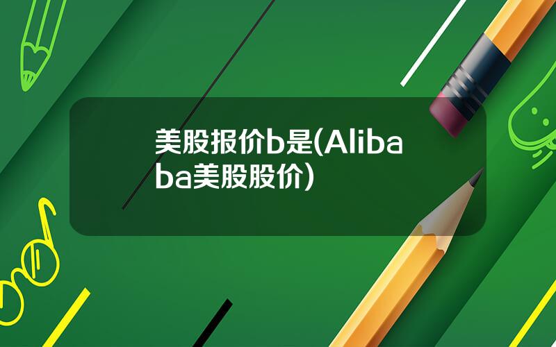 美股报价b是(Alibaba美股股价)