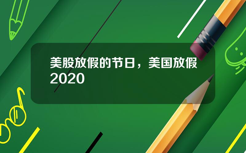 美股放假的节日，美国放假2020