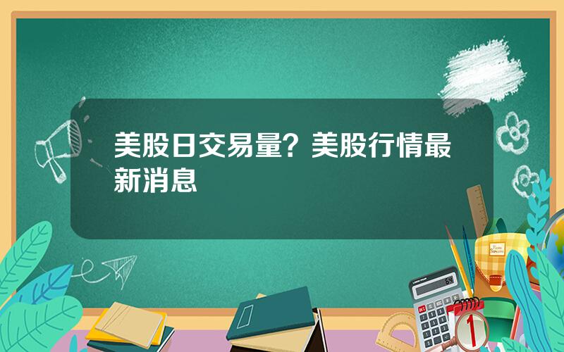 美股日交易量？美股行情最新消息