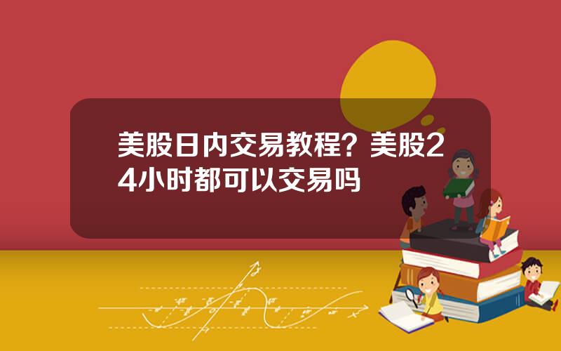 美股日内交易教程？美股24小时都可以交易吗