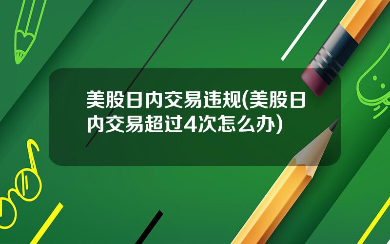 美股日内交易违规(美股日内交易超过4次怎么办)