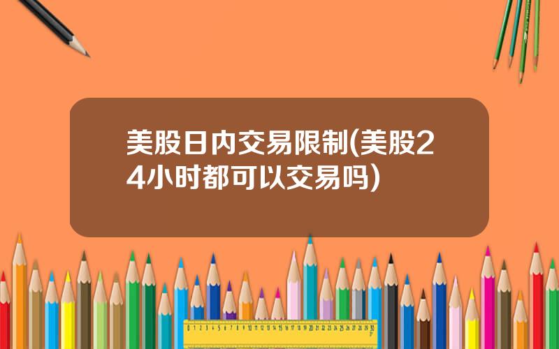 美股日内交易限制(美股24小时都可以交易吗)